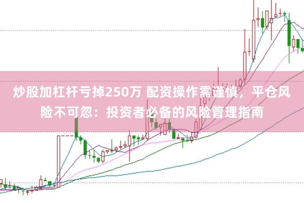炒股加杠杆亏掉250万 配资操作需谨慎，平仓风险不可忽：投资者必备的风险管理指南
