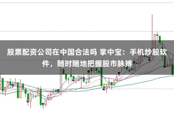 股票配资公司在中国合法吗 掌中宝：手机炒股软件，随时随地把握股市脉搏