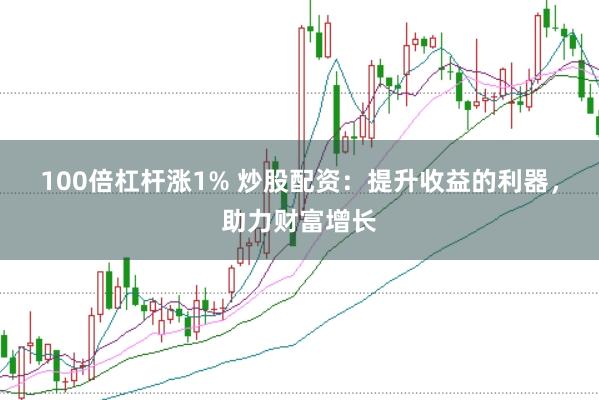 100倍杠杆涨1% 炒股配资：提升收益的利器，助力财富增长
