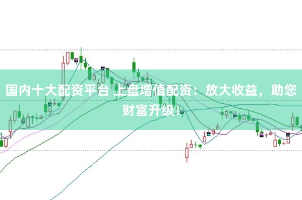 国内十大配资平台 上盘增值配资：放大收益，助您财富升级！