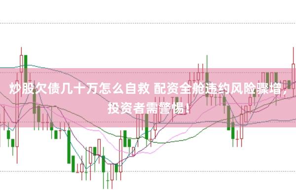 炒股欠债几十万怎么自救 配资全舱违约风险骤增，投资者需警惕！