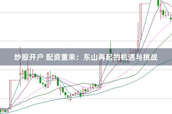 炒股开户 配资重来：东山再起的机遇与挑战