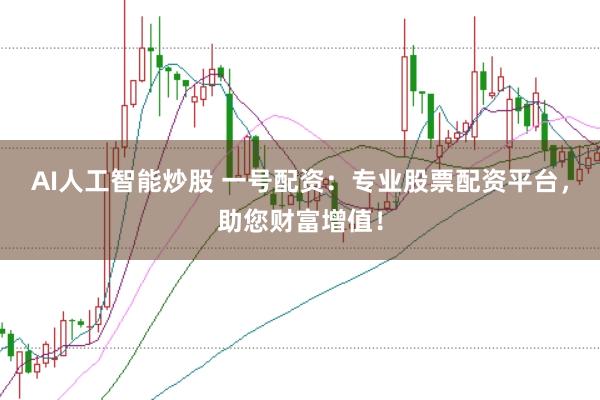 AI人工智能炒股 一号配资：专业股票配资平台，助您财富增值！