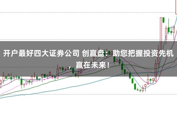 开户最好四大证券公司 创赢盘：助您把握投资先机，赢在未来！