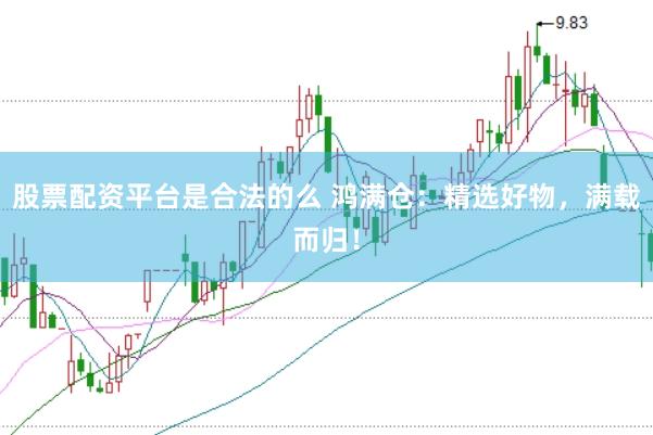 股票配资平台是合法的么 鸿满仓：精选好物，满载而归！
