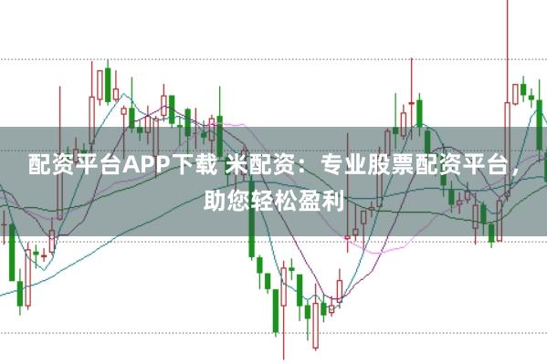 配资平台APP下载 米配资：专业股票配资平台，助您轻松盈利