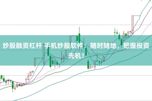 炒股融资杠杆 手机炒股软件：随时随地，把握投资先机！