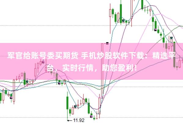 军官给账号委买期货 手机炒股软件下载：精选平台，实时行情，助您盈利！