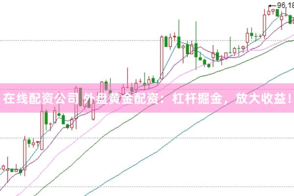 在线配资公司 外盘黄金配资：杠杆掘金，放大收益！