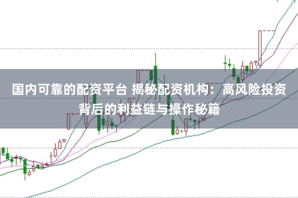 国内可靠的配资平台 揭秘配资机构：高风险投资背后的利益链与操作秘籍