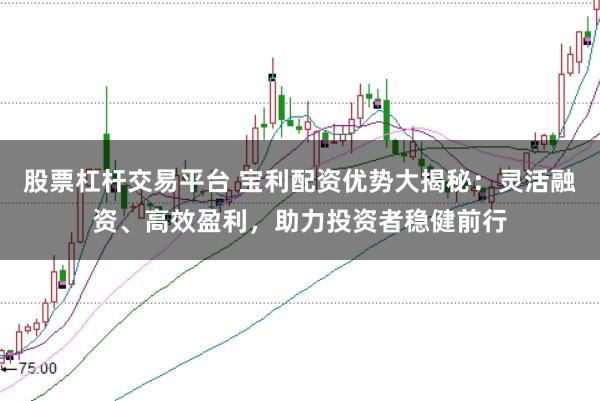 股票杠杆交易平台 宝利配资优势大揭秘：灵活融资、高效盈利，助力投资者稳健前行
