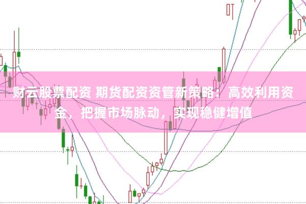 财云股票配资 期货配资资管新策略：高效利用资金，把握市场脉动，实现稳健增值