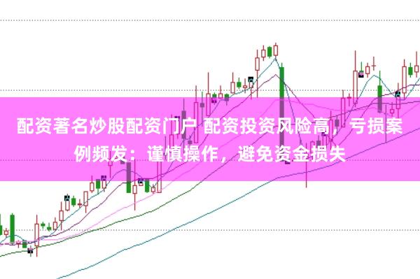 配资著名炒股配资门户 配资投资风险高，亏损案例频发：谨慎操作，避免资金损失