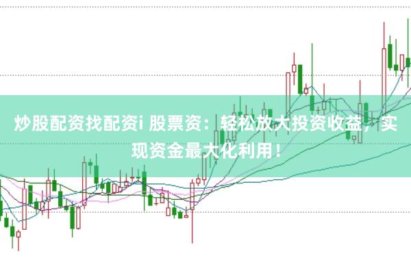 炒股配资找配资i 股票资：轻松放大投资收益，实现资金最大化利用！