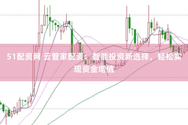 51配资网 云管家配资：智能投资新选择，轻松实现资金增值