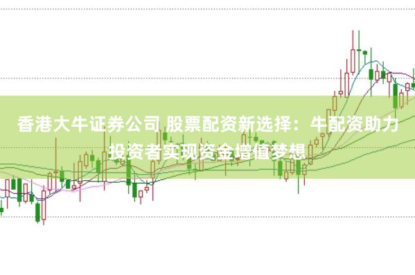 香港大牛证券公司 股票配资新选择：牛配资助力投资者实现资金增值梦想