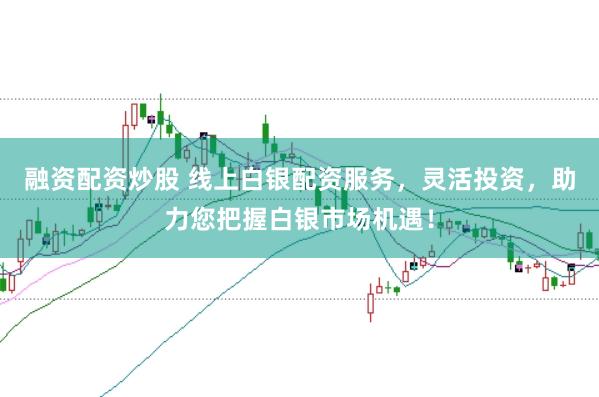 融资配资炒股 线上白银配资服务，灵活投资，助力您把握白银市场机遇！