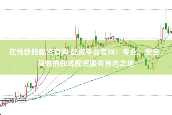 在线炒股配资官网 配资平台官网：专业、安全、高效的在线配资服务首选之地