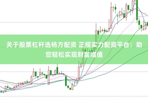 关于股票杠杆选杨方配资 正规实力配资平台：助您轻松实现财富增值