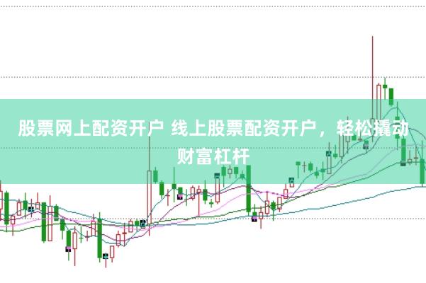 股票网上配资开户 线上股票配资开户，轻松撬动财富杠杆