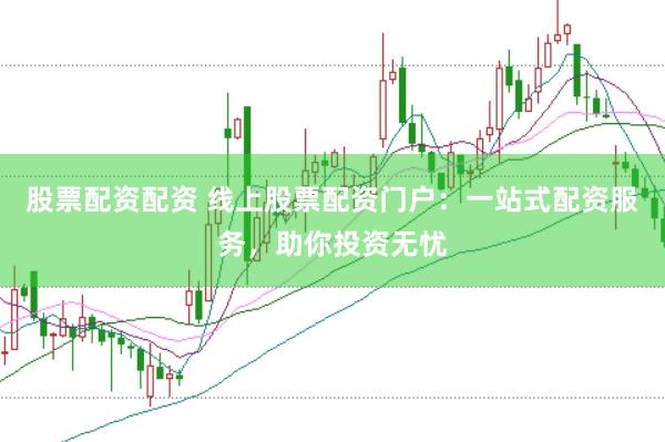 股票配资配资 线上股票配资门户：一站式配资服务，助你投资无忧