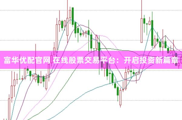 富华优配官网 在线股票交易平台：开启投资新篇章