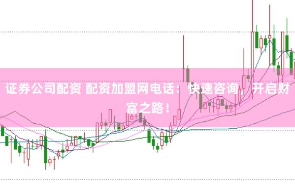证券公司配资 配资加盟网电话：快速咨询，开启财富之路！