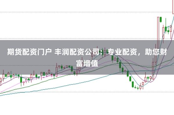 期货配资门户 丰润配资公司：专业配资，助您财富增值