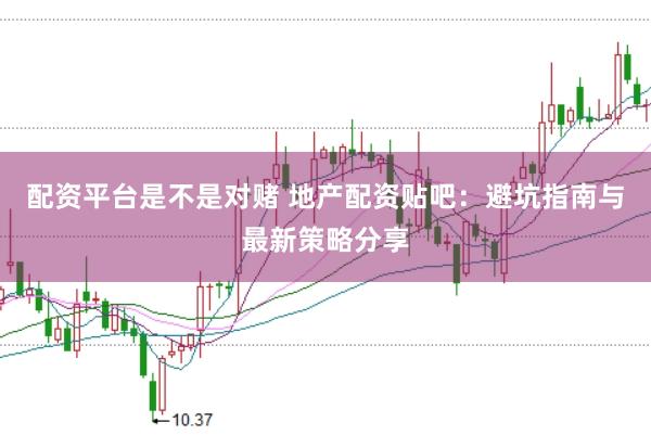 配资平台是不是对赌 地产配资贴吧：避坑指南与最新策略分享