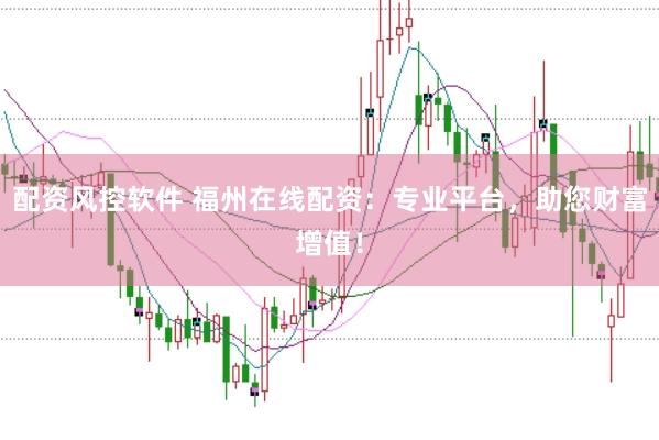 配资风控软件 福州在线配资：专业平台，助您财富增值！
