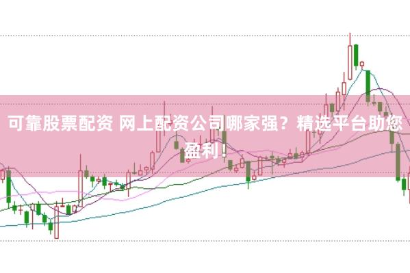 可靠股票配资 网上配资公司哪家强？精选平台助您盈利！