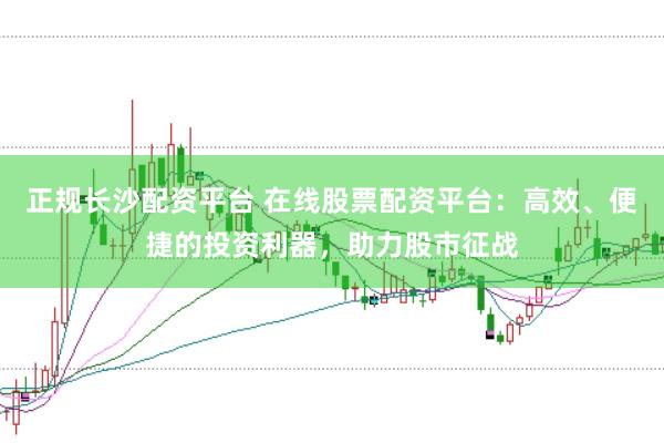 正规长沙配资平台 在线股票配资平台：高效、便捷的投资利器，助力股市征战