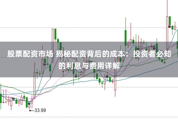 股票配资市场 揭秘配资背后的成本：投资者必知的利息与费用详解
