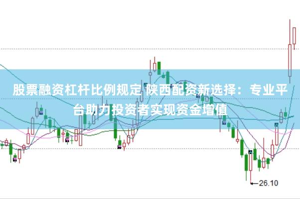 股票融资杠杆比例规定 陕西配资新选择：专业平台助力投资者实现资金增值