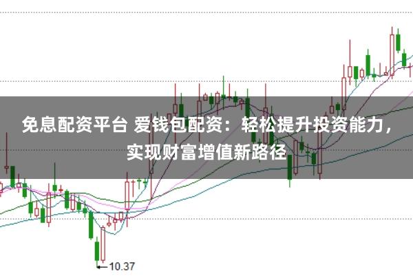 免息配资平台 爱钱包配资：轻松提升投资能力，实现财富增值新路径