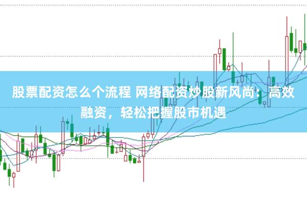股票配资怎么个流程 网络配资炒股新风尚：高效融资，轻松把握股市机遇