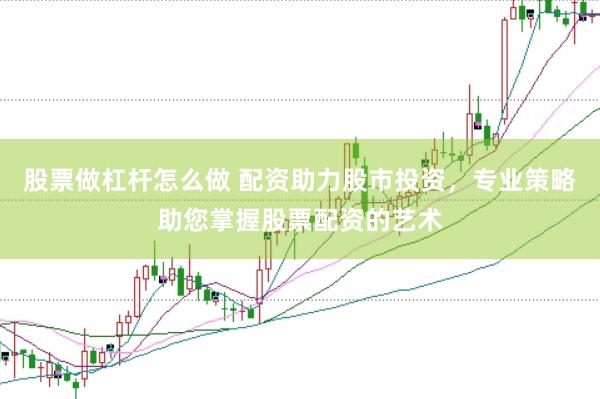股票做杠杆怎么做 配资助力股市投资，专业策略助您掌握股票配资的艺术