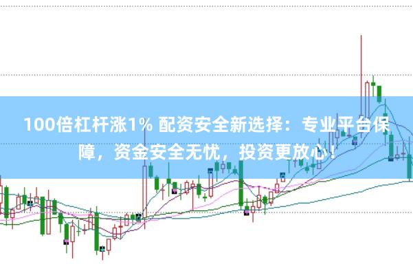 100倍杠杆涨1% 配资安全新选择：专业平台保障，资金安全无忧，投资更放心！