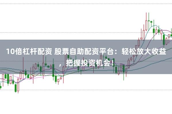 10倍杠杆配资 股票自助配资平台：轻松放大收益，把握投资机会！