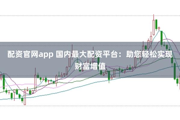 配资官网app 国内最大配资平台：助您轻松实现财富增值