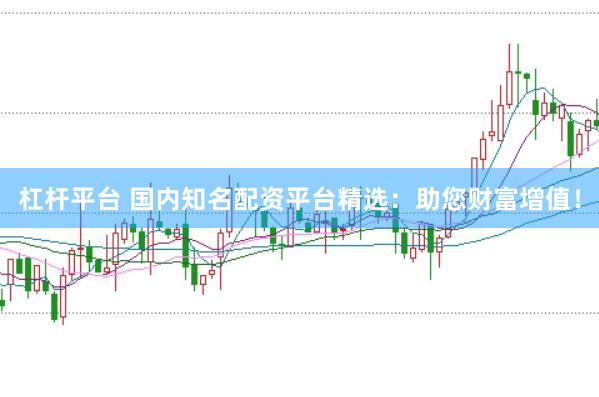 杠杆平台 国内知名配资平台精选：助您财富增值！