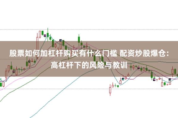 股票如何加杠杆购买有什么门槛 配资炒股爆仓：高杠杆下的风险与教训