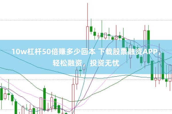 10w杠杆50倍赚多少回本 下载股票融资APP,轻松融资,投资无忧