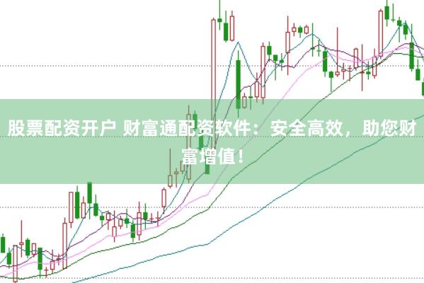 股票配资开户 财富通配资软件：安全高效，助您财富增值！