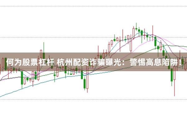 何为股票杠杆 杭州配资诈骗曝光：警惕高息陷阱！
