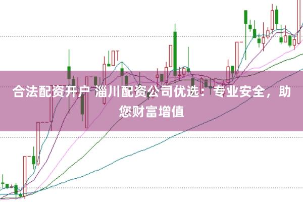 合法配资开户 淄川配资公司优选：专业安全，助您财富增值