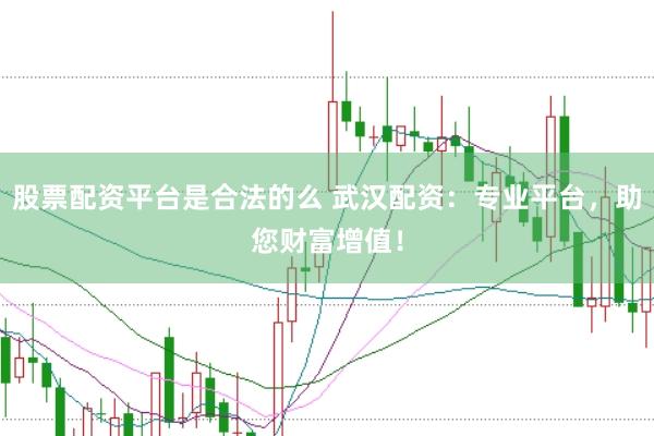 股票配资平台是合法的么 武汉配资：专业平台，助您财富增值！