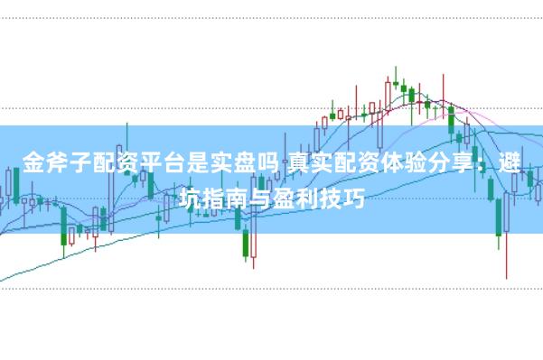 金斧子配资平台是实盘吗 真实配资体验分享：避坑指南与盈利技巧