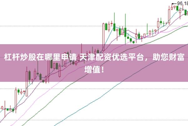 杠杆炒股在哪里申请 天津配资优选平台，助您财富增值！