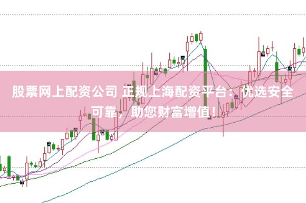 股票网上配资公司 正规上海配资平台：优选安全可靠，助您财富增值！